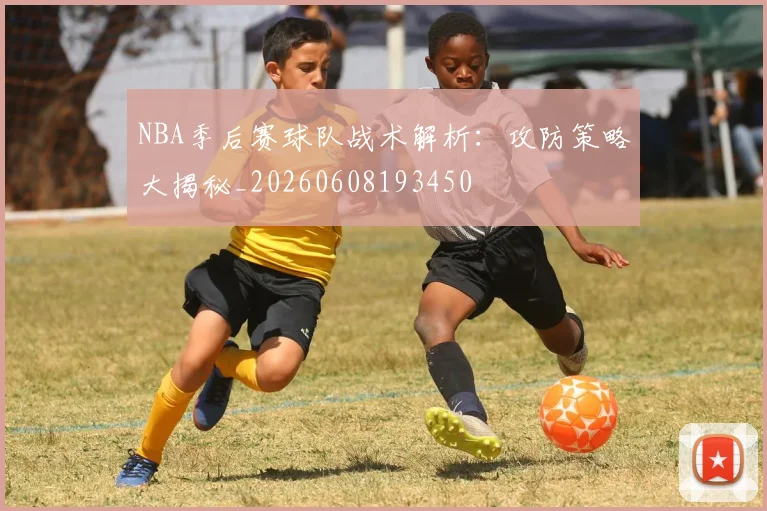 NBA季后赛球队战术解析:攻防策略大揭秘_20260608193450