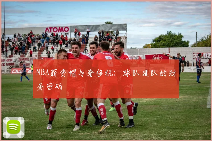 NBA薪资帽与奢侈税:球队建队的财务密码