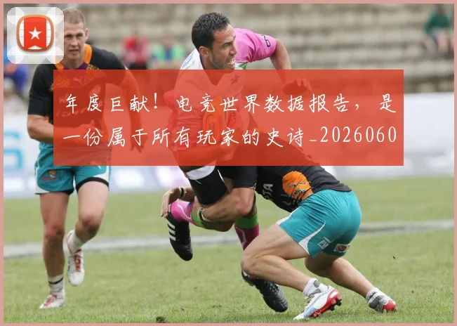 年度巨献!电竞世界数据报告,是一份属于所有玩家的史诗_20260604221652_20260707151744