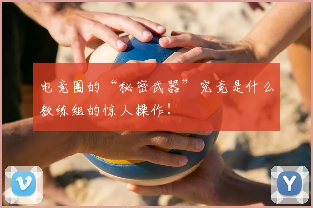电竞圈的“秘密武器”究竟是什么教练组的惊人操作！