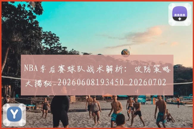 NBA季后赛球队战术解析：攻防策略大揭秘_20260608193450_20260702164618