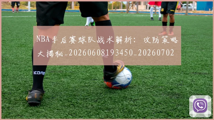 NBA季后赛球队战术解析：攻防策略大揭秘_20260608193450_20260702164618