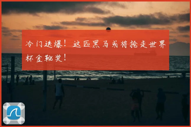 冷门迭爆！这匹黑马或将抢走世界杯金靴奖！