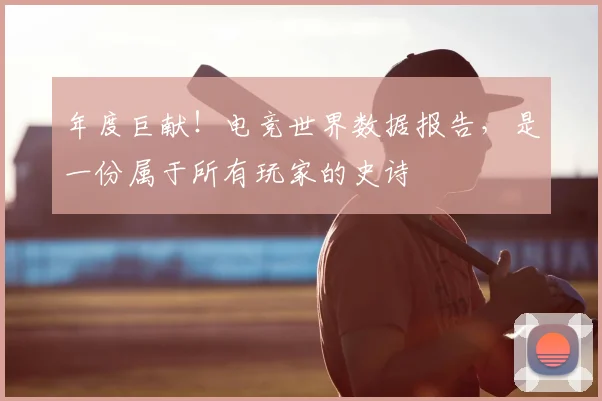 年度巨献！电竞世界数据报告，是一份属于所有玩家的史诗
