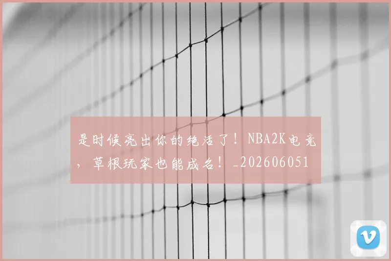 是时候亮出你的绝活了!NBA2K电竞,草根玩家也能成名!_20260605184725