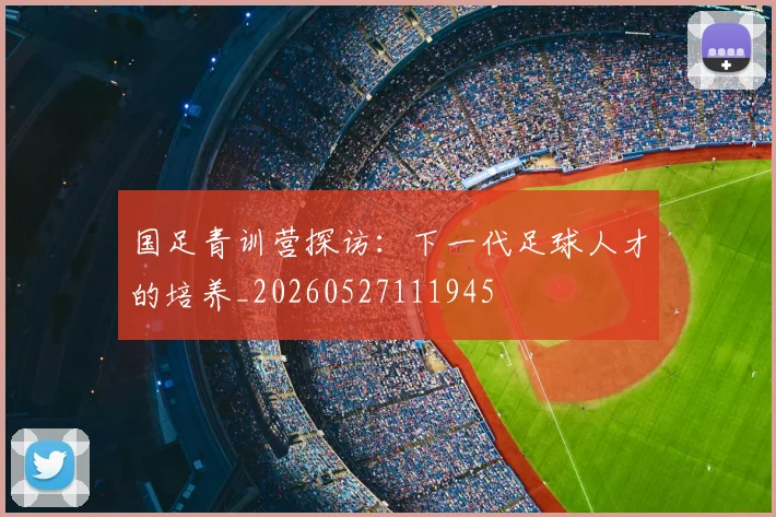 国足青训营探访:下一代足球人才的培养_20260527111945