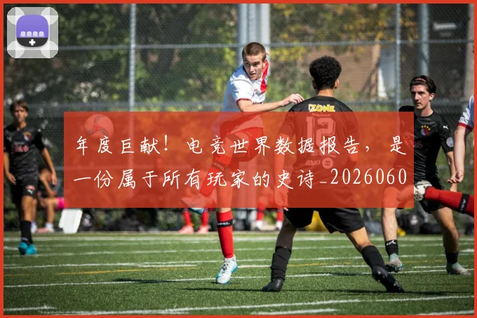 年度巨献!电竞世界数据报告,是一份属于所有玩家的史诗_20260604221652_20260707151744