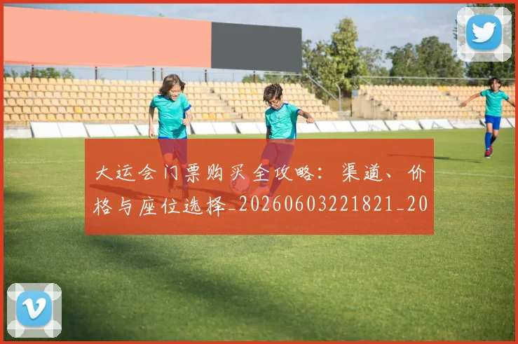 大运会门票购买全攻略:渠道、价格与座位选择_20260603221821_20260707021504