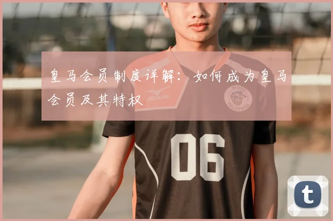 皇马会员制度详解:如何成为皇马会员及其特权