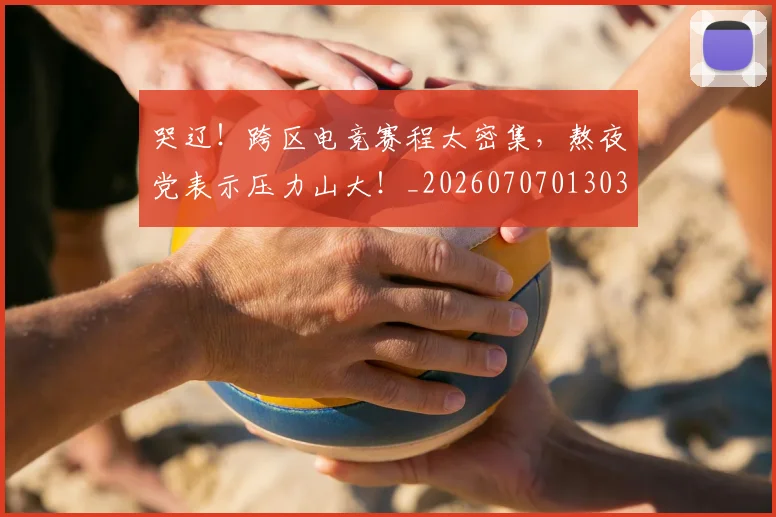 哭辽!跨区电竞赛程太密集,熬夜党表示压力山大!_20260707013038