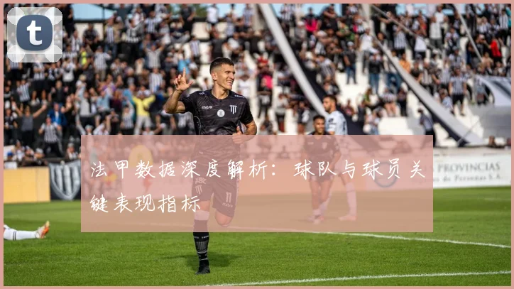 法甲数据深度解析:球队与球员关键表现指标