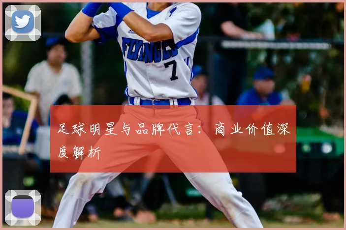 足球明星与品牌代言：商业价值深度解析