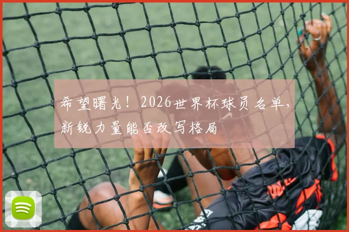 希望曙光！2026世界杯球员名单，新锐力量能否改写格局