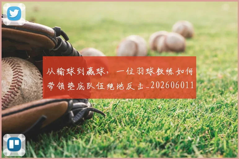 从输球到赢球，一位羽球教练如何带领垫底队伍绝地反击_20260601173240