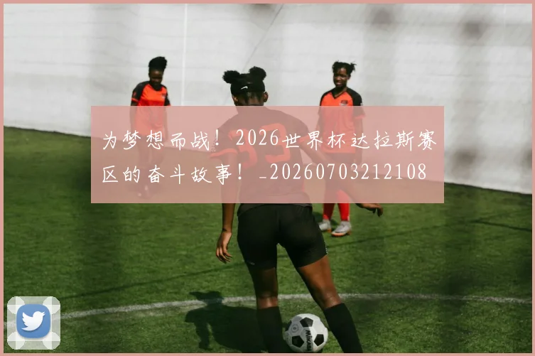 为梦想而战！2026世界杯达拉斯赛区的奋斗故事！_20260703212108