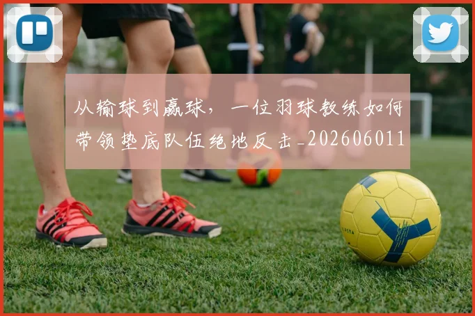 从输球到赢球，一位羽球教练如何带领垫底队伍绝地反击_20260601173240