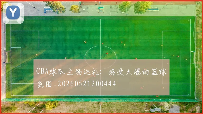 CBA球队主场巡礼：感受火爆的篮球氛围_20260521200444