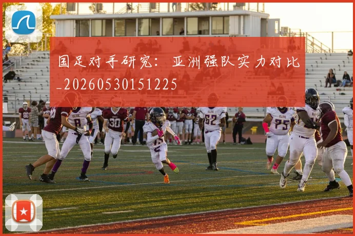 国足对手研究:亚洲强队实力对比_20260530151225