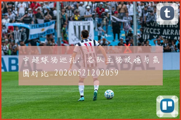 中超球场巡礼：各队主场设施与氛围对比_20260521202059