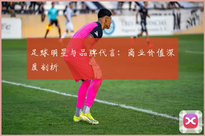 足球明星与品牌代言:商业价值深度剖析