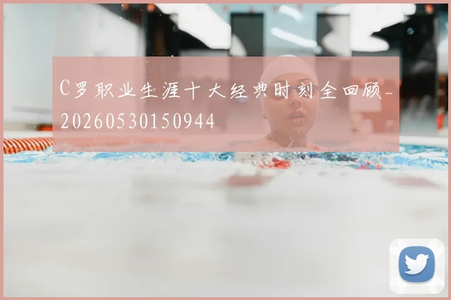 C罗职业生涯十大经典时刻全回顾_20260530150944