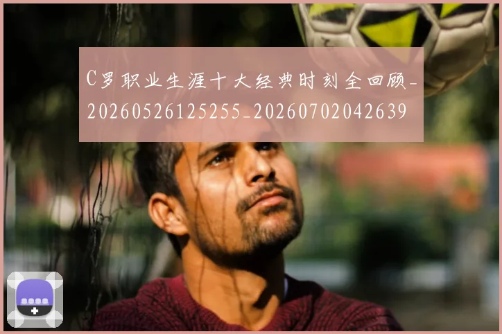 C罗职业生涯十大经典时刻全回顾_20260526125255_20260702042639