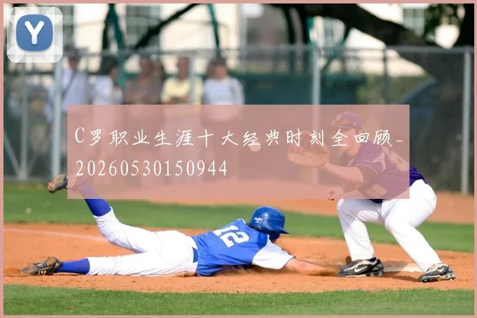 C罗职业生涯十大经典时刻全回顾_20260530150944