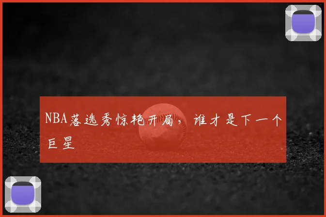NBA落选秀惊艳开局，谁才是下一个巨星