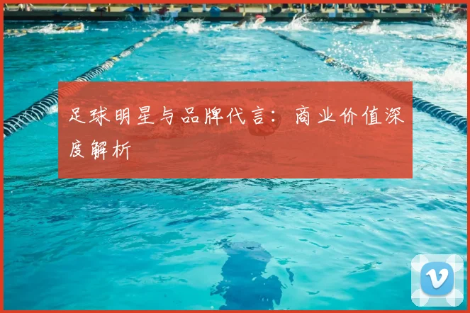 足球明星与品牌代言:商业价值深度解析
