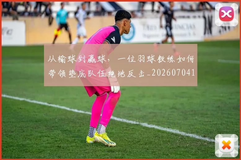 从输球到赢球，一位羽球教练如何带领垫底队伍绝地反击_20260704164752