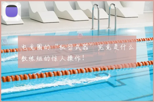 电竞圈的“秘密武器”究竟是什么教练组的惊人操作!