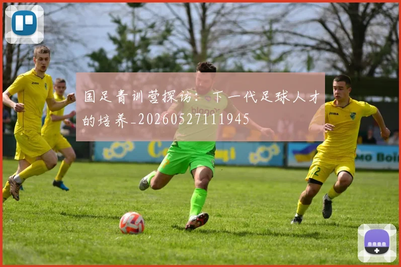 国足青训营探访：下一代足球人才的培养_20260527111945