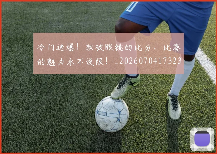 冷门迭爆！跌破眼镜的比分，比赛的魅力永不设限！_20260704173236