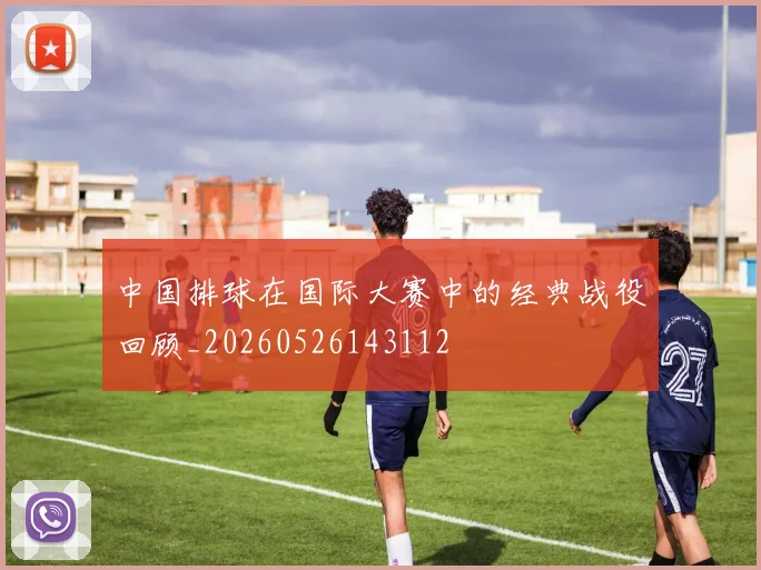 中国排球在国际大赛中的经典战役回顾_20260526143112