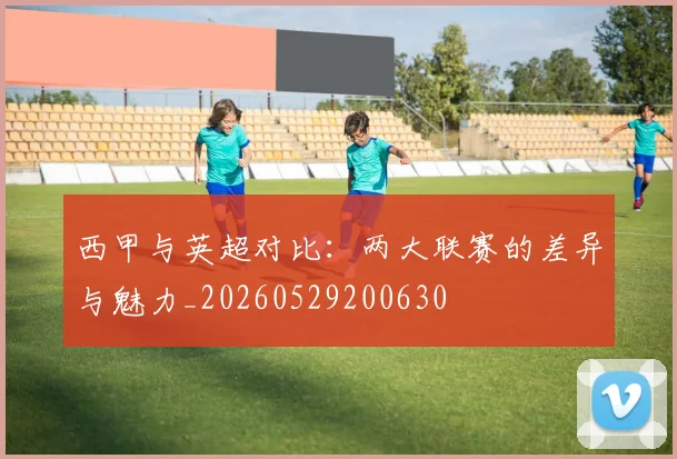 西甲与英超对比:两大联赛的差异与魅力_20260529200630
