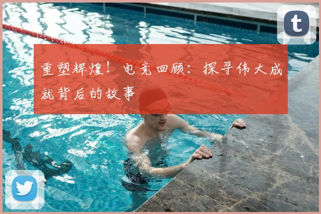 重塑辉煌!电竞回顾:探寻伟大成就背后的故事
