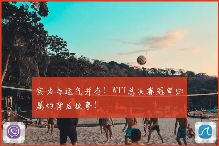 实力与运气并存!WTT总决赛冠军归属的背后故事!