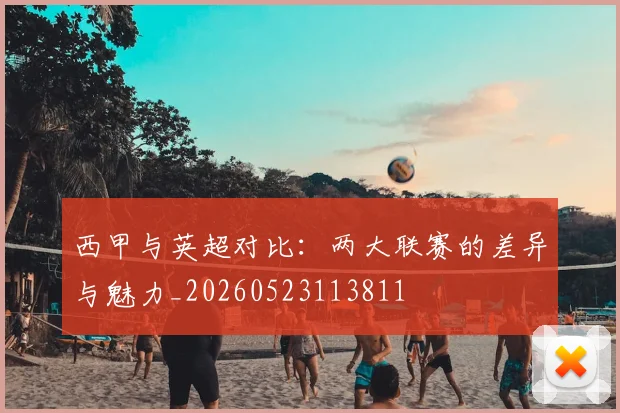 西甲与英超对比:两大联赛的差异与魅力_20260523113811