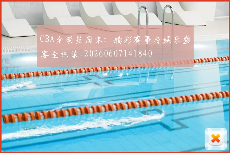 CBA全明星周末：精彩赛事与娱乐盛宴全记录_20260607141840