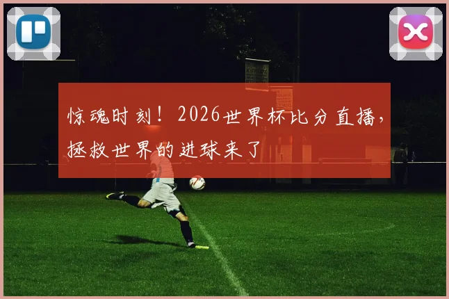 惊魂时刻!2026世界杯比分直播,拯救世界的进球来了