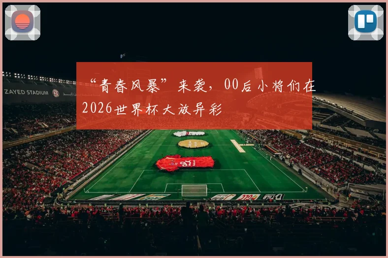 “青春风暴”来袭,00后小将们在2026世界杯大放异彩