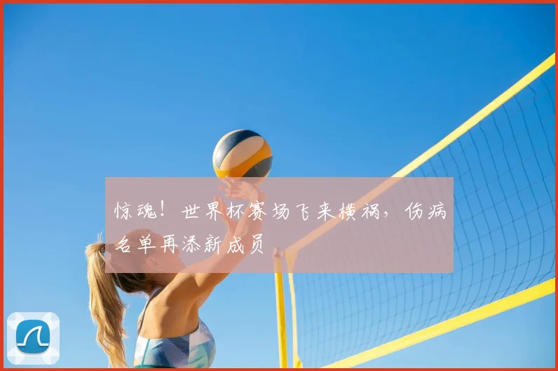 惊魂!世界杯赛场飞来横祸,伤病名单再添新成员