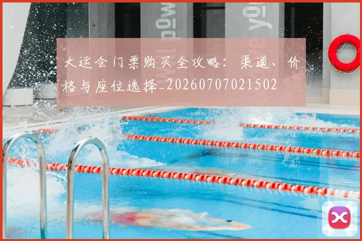 大运会门票购买全攻略:渠道、价格与座位选择_20260707021502