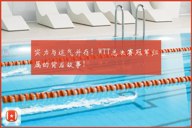 实力与运气并存!WTT总决赛冠军归属的背后故事!