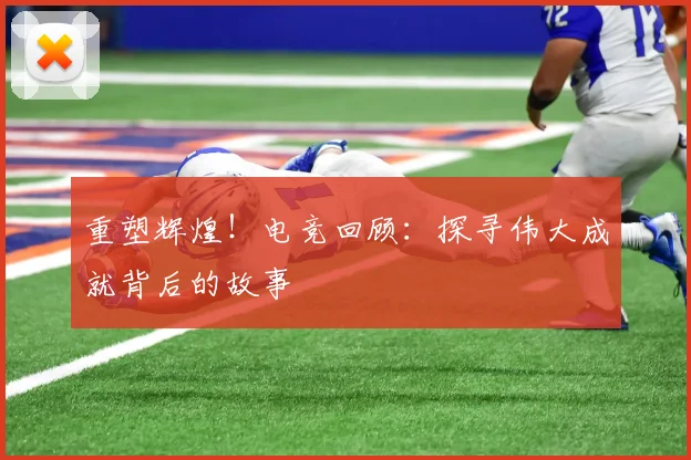重塑辉煌!电竞回顾:探寻伟大成就背后的故事