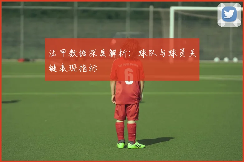 法甲数据深度解析：球队与球员关键表现指标