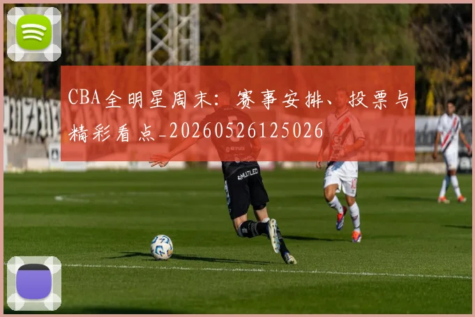 CBA全明星周末:赛事安排、投票与精彩看点_20260526125026