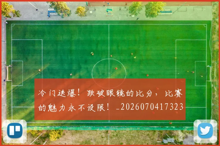 冷门迭爆！跌破眼镜的比分，比赛的魅力永不设限！_20260704173236