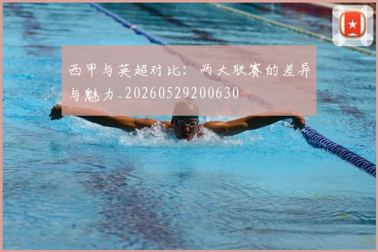 西甲与英超对比:两大联赛的差异与魅力_20260529200630
