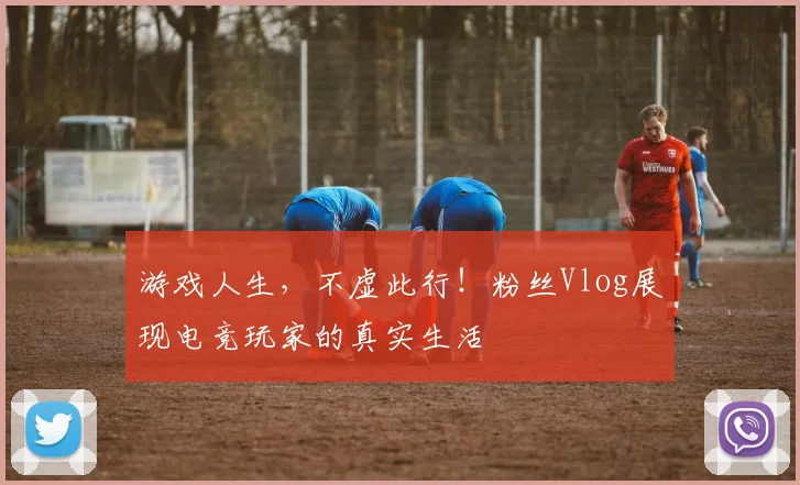 游戏人生,不虚此行!粉丝Vlog展现电竞玩家的真实生活